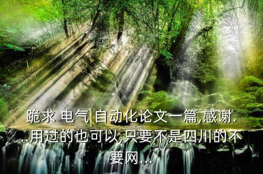 跪求 電氣 自動(dòng)化論文一篇,感謝...用過的也可以,只要不是四川的不要網(wǎng)...