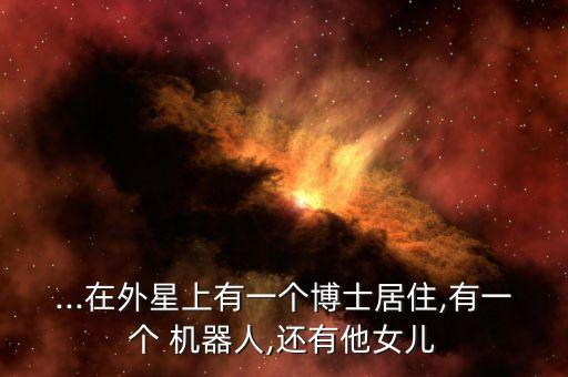 ...在外星上有一個博士居住,有一個 機(jī)器人,還有他女兒