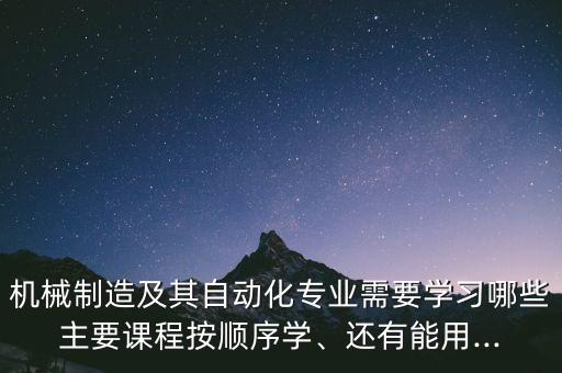 機械制造及其自動化專業(yè)需要學習哪些主要課程按順序學、還有能用...
