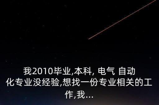 我2010畢業(yè),本科, 電氣 自動化專業(yè)沒經(jīng)驗,想找一份專業(yè)相關(guān)的工作,我...