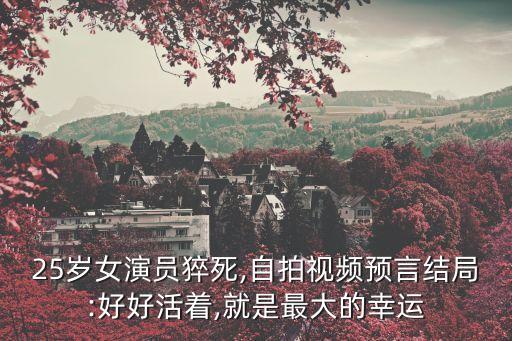 25歲女演員猝死,自拍視頻預(yù)言結(jié)局:好好活著,就是最大的幸運