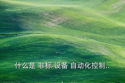 什么是 非標(biāo) 設(shè)備 自動(dòng)化控制...