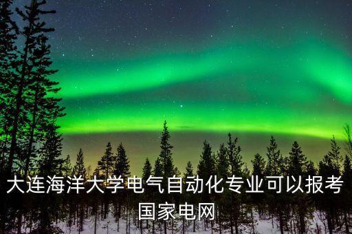 大連海洋大學電氣自動化專業(yè)可以報考國家電網(wǎng)