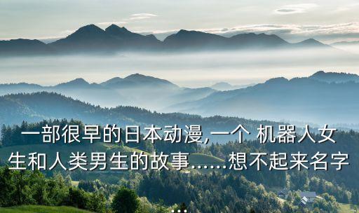 一部很早的日本動(dòng)漫,一個(gè) 機(jī)器人女生和人類男生的故事……想不起來(lái)名字...