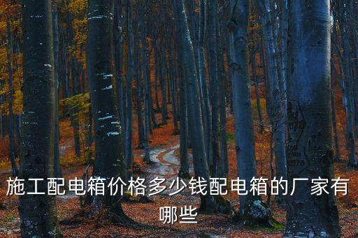 施工配電箱價(jià)格多少錢配電箱的廠家有哪些