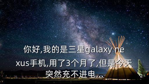 你好,我的是三星galaxy nexus手機,用了3個月了,但是今天突然充不進電...