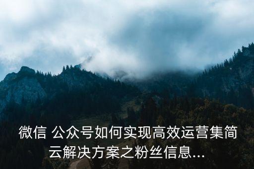  微信 公眾號(hào)如何實(shí)現(xiàn)高效運(yùn)營(yíng)集簡(jiǎn)云解決方案之粉絲信息...