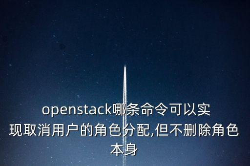  openstack哪條命令可以實(shí)現(xiàn)取消用戶的角色分配,但不刪除角色本身