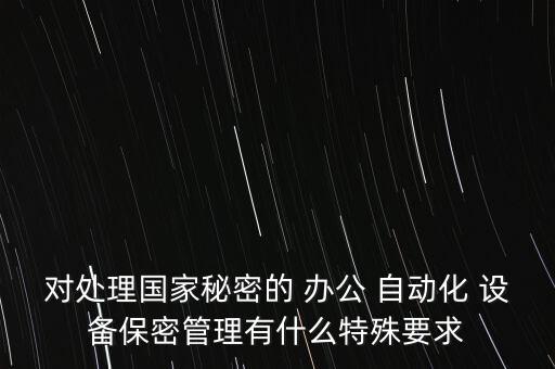 對處理國家秘密的 辦公 自動化 設(shè)備保密管理有什么特殊要求
