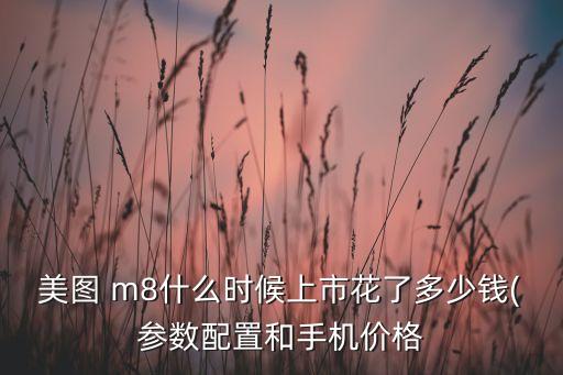 美圖 m8什么時候上市花了多少錢(參數(shù)配置和手機價格