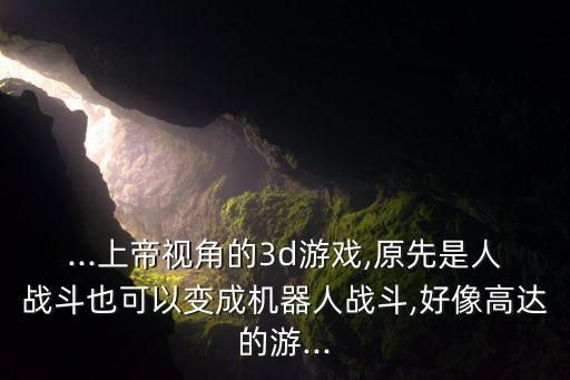 ...上帝視角的3d游戲,原先是人戰(zhàn)斗也可以變成機器人戰(zhàn)斗,好像高達的游...