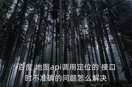  百度 地圖api調(diào)用定位的 接口時不準(zhǔn)確的問題怎么解決