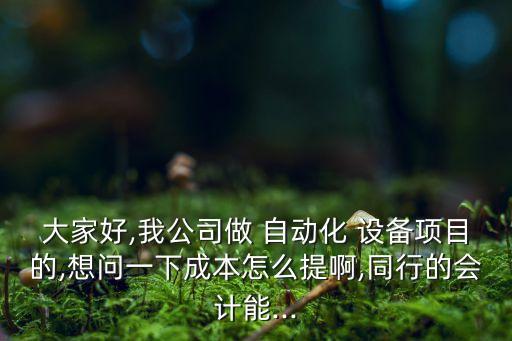 大家好,我公司做 自動化 設(shè)備項目的,想問一下成本怎么提啊,同行的會計能...