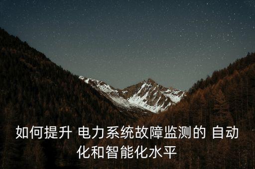 如何提升 電力系統(tǒng)故障監(jiān)測的 自動(dòng)化和智能化水平