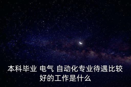 本科畢業(yè) 電氣 自動(dòng)化專業(yè)待遇比較好的工作是什么