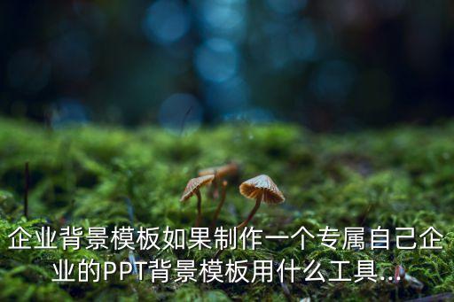 企業(yè)背景模板如果制作一個(gè)專屬自己企業(yè)的PPT背景模板用什么工具...