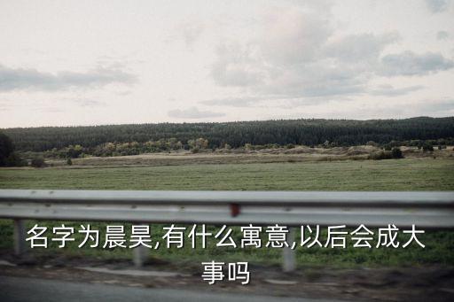 名字為晨昊,有什么寓意,以后會(huì)成大事嗎
