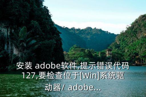 安裝 adobe軟件,提示錯(cuò)誤代碼127,要檢查位于[Win]系統(tǒng)驅(qū)動(dòng)器/ adobe...