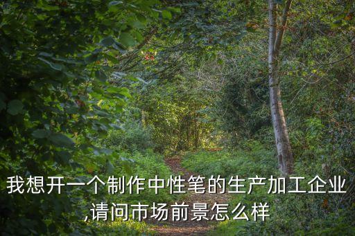 我想開(kāi)一個(gè)制作中性筆的生產(chǎn)加工企業(yè),請(qǐng)問(wèn)市場(chǎng)前景怎么樣
