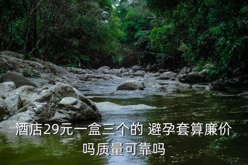 酒店29元一盒三個(gè)的 避孕套算廉價(jià)嗎質(zhì)量可靠嗎