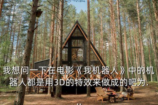 我想問一下在電影《我機器人》中的機器人都是用3D的特效來做成的吧為...