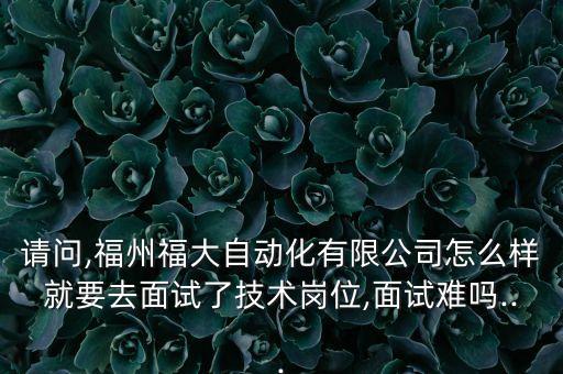 請問,福州福大自動化有限公司怎么樣就要去面試了技術(shù)崗位,面試難嗎...