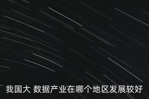 我國(guó)大 數(shù)據(jù)產(chǎn)業(yè)在哪個(gè)地區(qū)發(fā)展較好