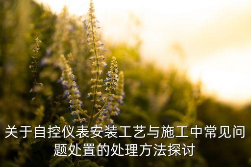 關(guān)于自控儀表安裝工藝與施工中常見(jiàn)問(wèn)題處置的處理方法探討