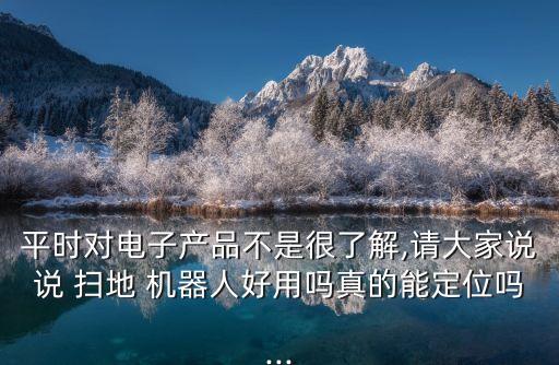 平時對電子產(chǎn)品不是很了解,請大家說說 掃地 機器人好用嗎真的能定位嗎...