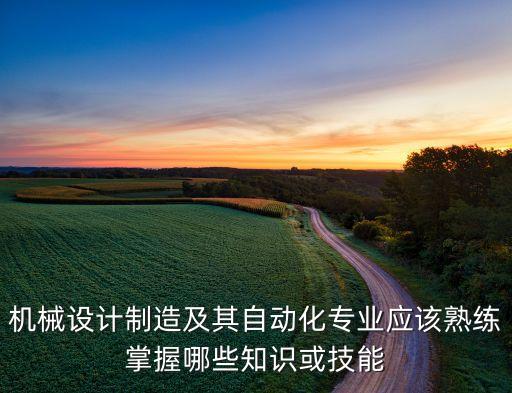 機(jī)械設(shè)計(jì)制造及其自動化專業(yè)應(yīng)該熟練掌握哪些知識或技能