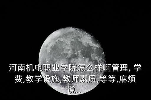 河南機(jī)電職業(yè)學(xué)院怎么樣啊管理, 學(xué)費(fèi),教學(xué)設(shè)施,教師素質(zhì),等等,麻煩說(shuō)...