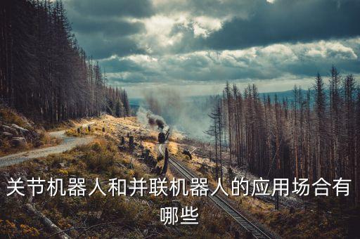 并聯(lián)機(jī)器人 百科,一文看懂!關(guān)節(jié)機(jī)器人和串聯(lián)機(jī)器不同之處