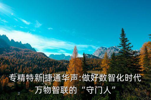 專(zhuān)精特新|捷通華聲:做好數(shù)智化時(shí)代萬(wàn)物智聯(lián)的“守門(mén)人”
