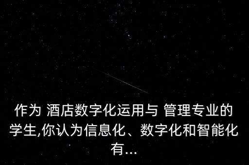 作為 酒店數(shù)字化運用與 管理專業(yè)的學(xué)生,你認為信息化、數(shù)字化和智能化有...