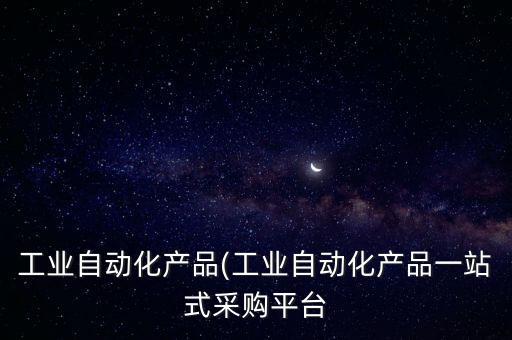 工業(yè)自動化產(chǎn)品(工業(yè)自動化產(chǎn)品一站式采購平臺