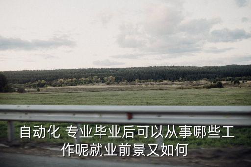  自動(dòng)化 專業(yè)畢業(yè)后可以從事哪些工作呢就業(yè)前景又如何