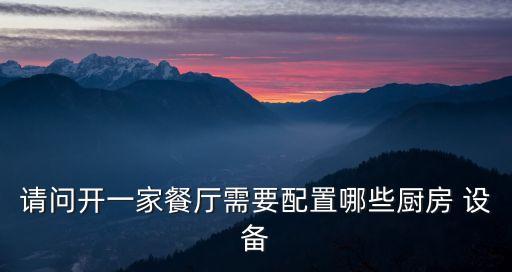 請問開一家餐廳需要配置哪些廚房 設(shè)備