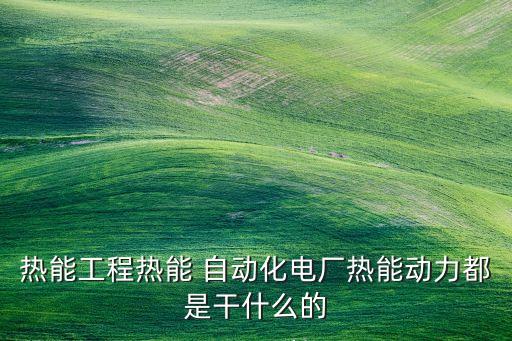 熱工自動(dòng)化專業(yè)知識(shí)認(rèn)知,對(duì)熱工自動(dòng)化專業(yè)的認(rèn)識(shí)