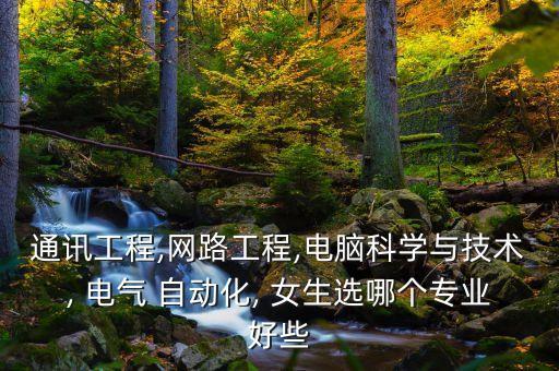 通訊工程,網(wǎng)路工程,電腦科學(xué)與技術(shù), 電氣 自動(dòng)化, 女生選哪個(gè)專(zhuān)業(yè)好些