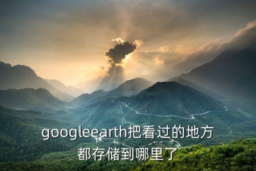 googleearth把看過的地方都存儲(chǔ)到哪里了
