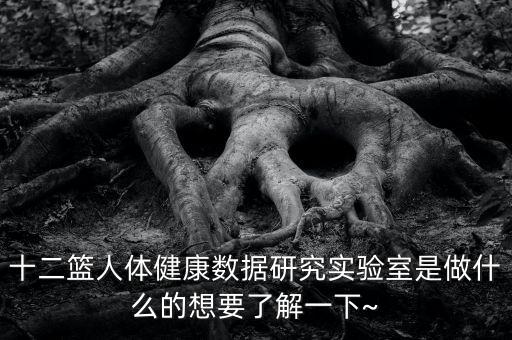 十二籃人體健康數(shù)據(jù)研究實(shí)驗(yàn)室是做什么的想要了解一下~