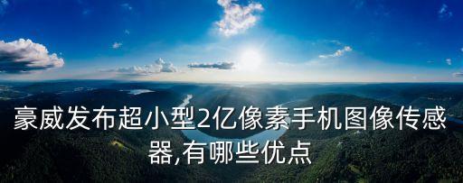 豪威發(fā)布超小型2億像素手機圖像傳感器,有哪些優(yōu)點