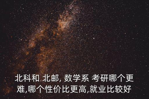 北科和 北郵, 數(shù)學(xué)系 考研哪個(gè)更難,哪個(gè)性價(jià)比更高,就業(yè)比較好