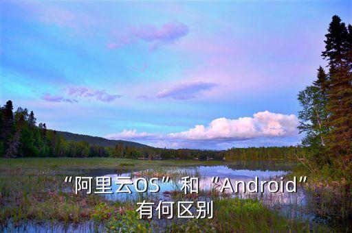 “阿里云OS”和“Android”有何區(qū)別