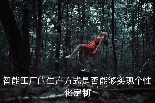 智能工廠的生產(chǎn)方式是否能夠?qū)崿F(xiàn)個(gè)性化定制