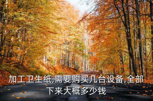 加工衛(wèi)生紙,需要購(gòu)買(mǎi)幾臺(tái)設(shè)備,全部下來(lái)大概多少錢(qián)