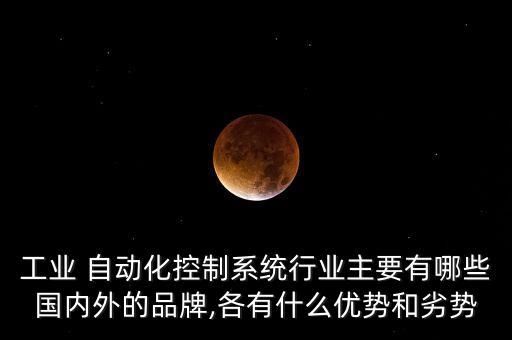 工業(yè) 自動(dòng)化控制系統(tǒng)行業(yè)主要有哪些國(guó)內(nèi)外的品牌,各有什么優(yōu)勢(shì)和劣勢(shì)