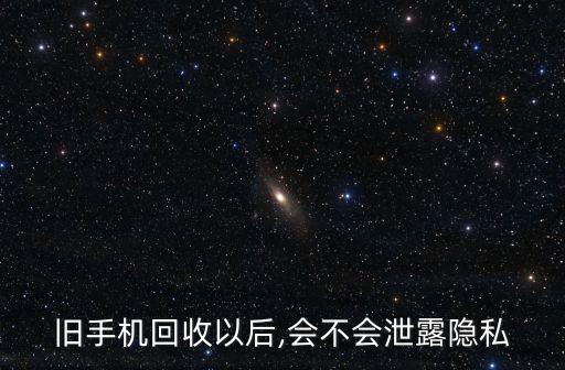 舊手機(jī)回收以后,會(huì)不會(huì)泄露隱私