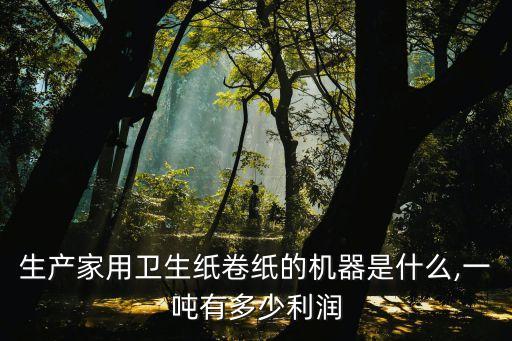 生產(chǎn)家用衛(wèi)生紙卷紙的機(jī)器是什么,一噸有多少利潤(rùn)