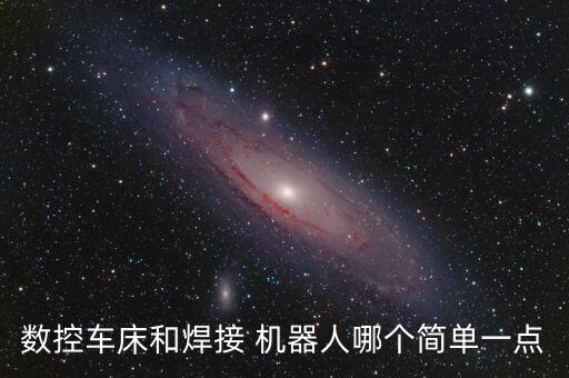 數(shù)控車床和焊接 機器人哪個簡單一點